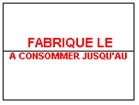 FABRIQUE LE / A CONSOMMER JUSQU'AU